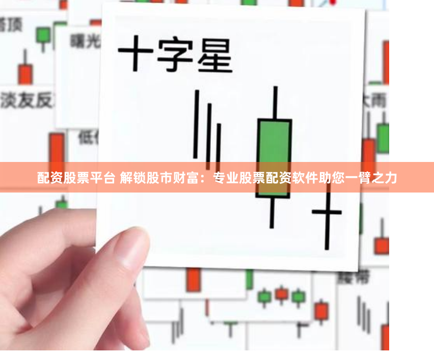 配资股票平台 解锁股市财富：专业股票配资软件助您一臂之力