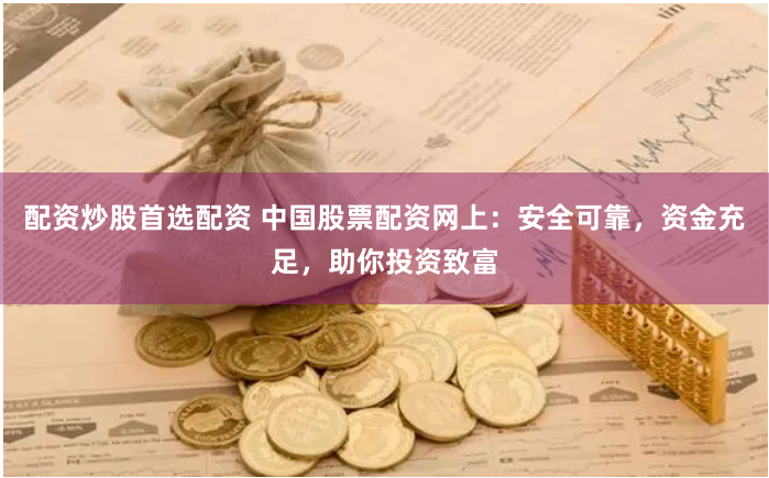 配资炒股首选配资 中国股票配资网上：安全可靠，资金充足，助你投资致富