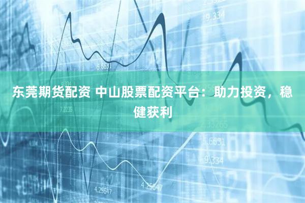 东莞期货配资 中山股票配资平台:助力投资,稳健获利