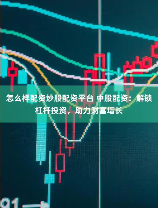 怎么样配资炒股配资平台 中股配资：解锁杠杆投资，助力财富增长