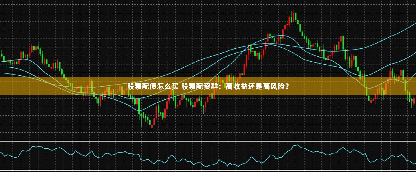 股票配债怎么买 股票配资群：高收益还是高风险？