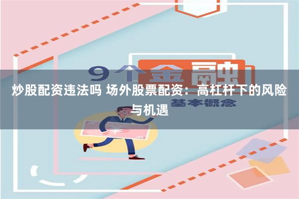 炒股配资违法吗 场外股票配资：高杠杆下的风险与机遇