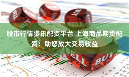 股市行情资讯配资平台 上海商品期货配资:助您放大交易收益