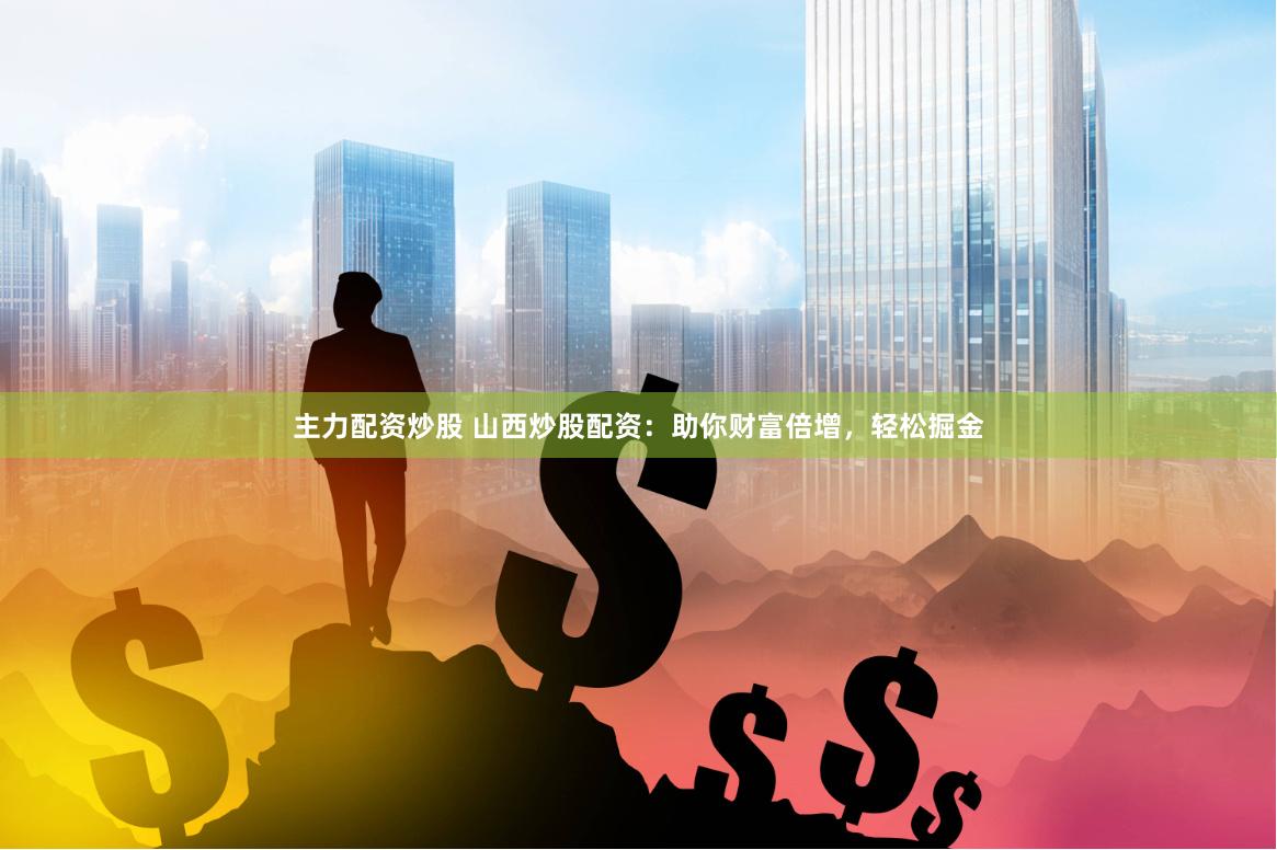 主力配资炒股 山西炒股配资：助你财富倍增，轻松掘金
