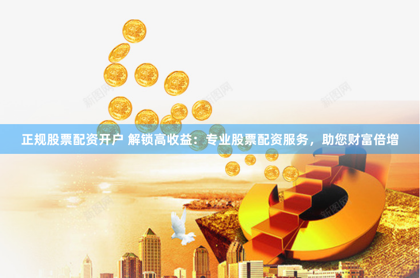 正规股票配资开户 解锁高收益：专业股票配资服务，助您财富倍增