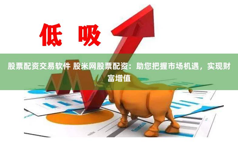 股票配资交易软件 股米网股票配资：助您把握市场机遇，实现财富增值