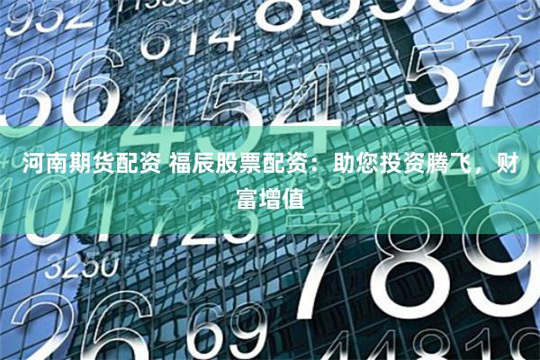 河南期货配资 福辰股票配资:助您投资腾飞,财富增值