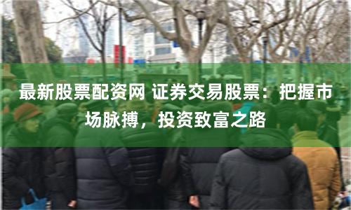 最新股票配资网 证券交易股票：把握市场脉搏，投资致富之路