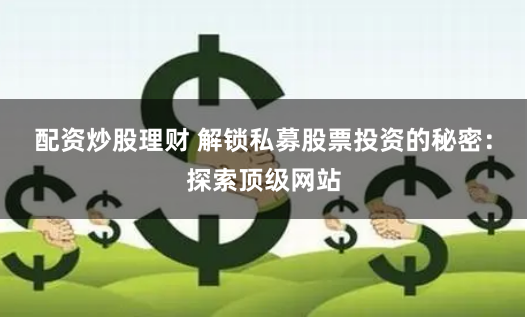 配资炒股理财 解锁私募股票投资的秘密：探索顶级网站