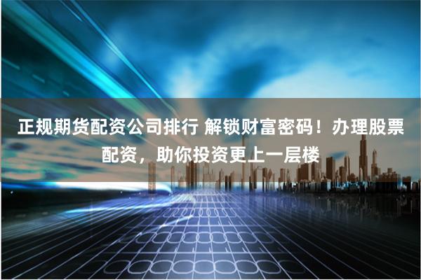 正规期货配资公司排行 解锁财富密码!办理股票配资,助你投资更上一层楼