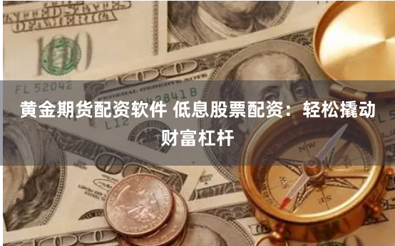 黄金期货配资软件 低息股票配资:轻松撬动财富杠杆