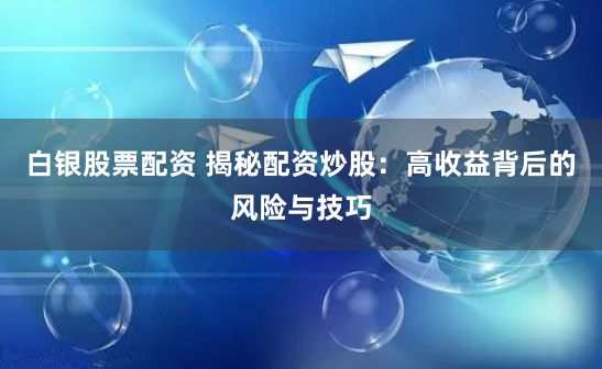 白银股票配资 揭秘配资炒股：高收益背后的风险与技巧
