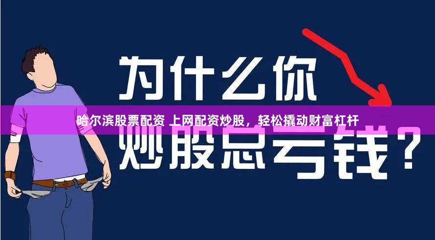 哈尔滨股票配资 上网配资炒股,轻松撬动财富杠杆