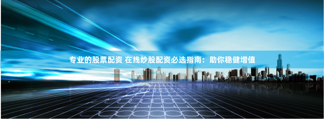 专业的股票配资 在线炒股配资必选指南：助你稳健增值