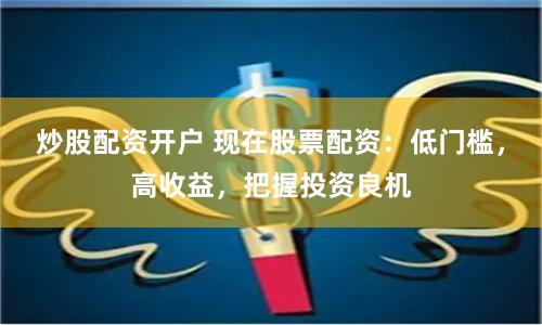 炒股配资开户 现在股票配资：低门槛，高收益，把握投资良机