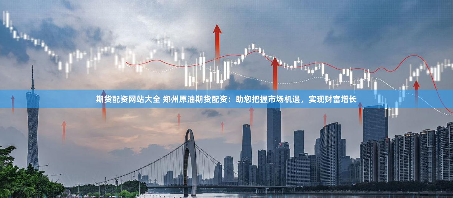期货配资网站大全 郑州原油期货配资：助您把握市场机遇，实现财富增长