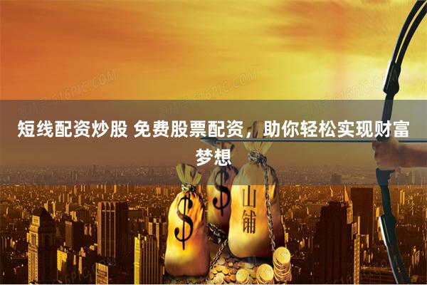 短线配资炒股 免费股票配资，助你轻松实现财富梦想