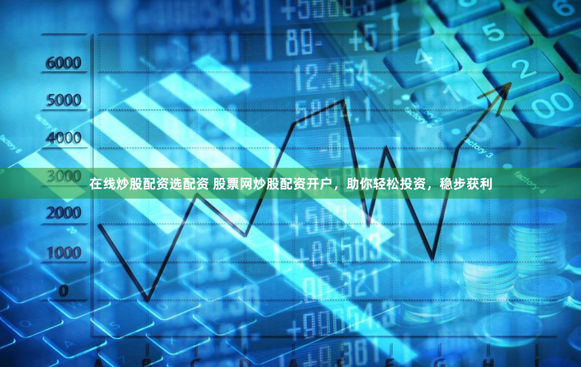 在线炒股配资选配资 股票网炒股配资开户，助你轻松投资，稳步获利