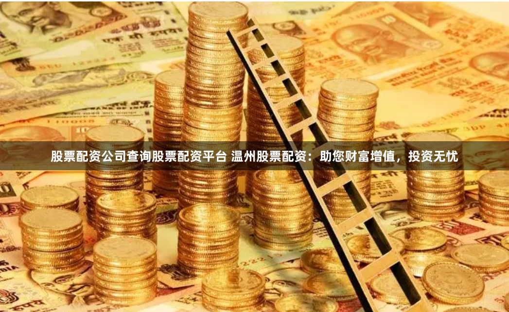 股票配资公司查询股票配资平台 温州股票配资：助您财富增值，投资无忧