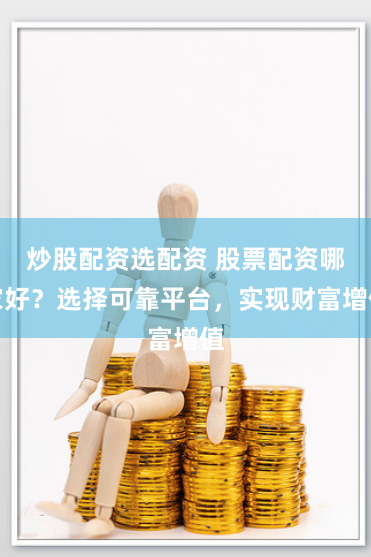 炒股配资选配资 股票配资哪家好?选择可靠平台,实现财富增值