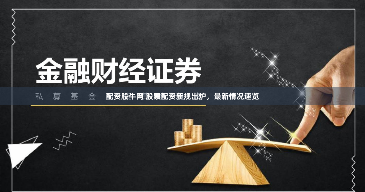 配资股牛网 股票配资新规出炉，最新情况速览