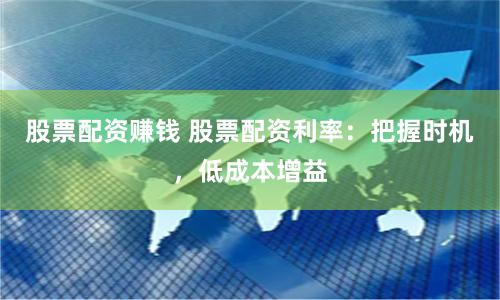 股票配资赚钱 股票配资利率：把握时机，低成本增益