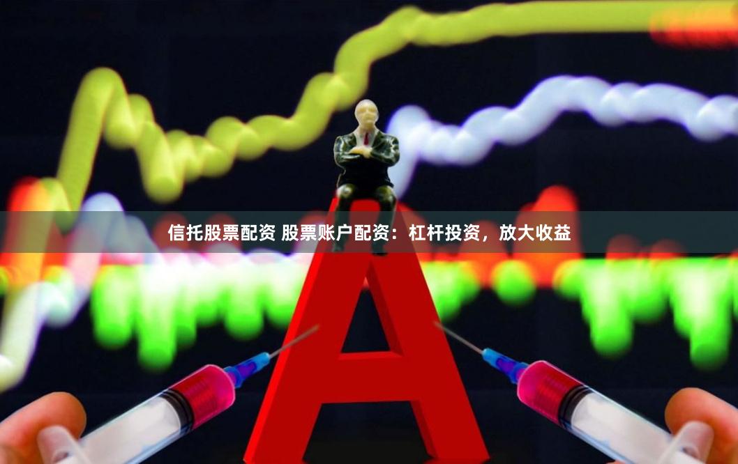 信托股票配资 股票账户配资：杠杆投资，放大收益
