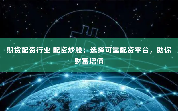 期货配资行业 配资炒股：选择可靠配资平台，助你财富增值