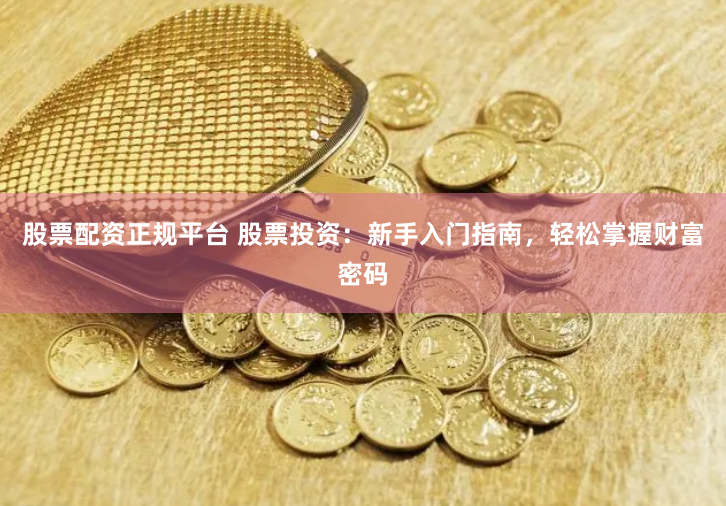 股票配资正规平台 股票投资：新手入门指南，轻松掌握财富密码