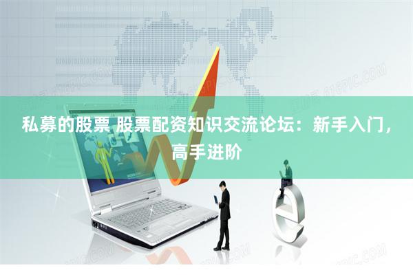 私募的股票 股票配资知识交流论坛：新手入门，高手进阶