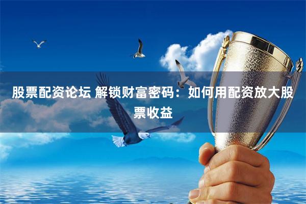 股票配资论坛 解锁财富密码：如何用配资放大股票收益