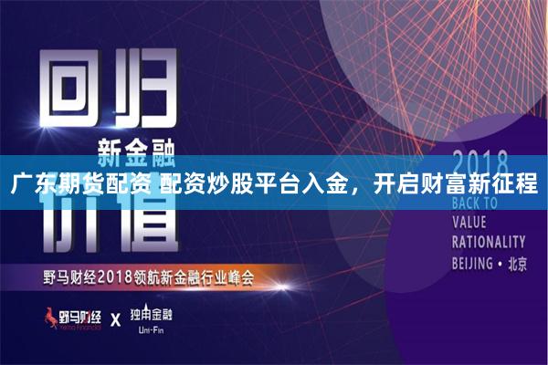 广东期货配资 配资炒股平台入金，开启财富新征程