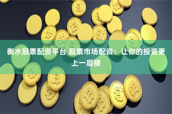 衡水股票配资平台 股票市场配资：让你的投资更上一层楼