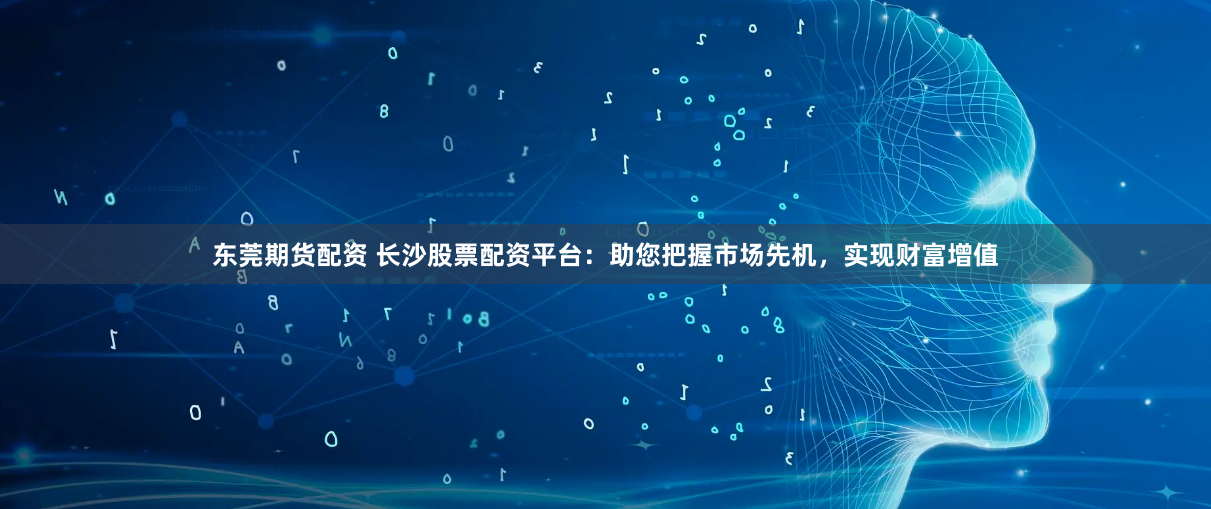 东莞期货配资 长沙股票配资平台：助您把握市场先机，实现财富增值