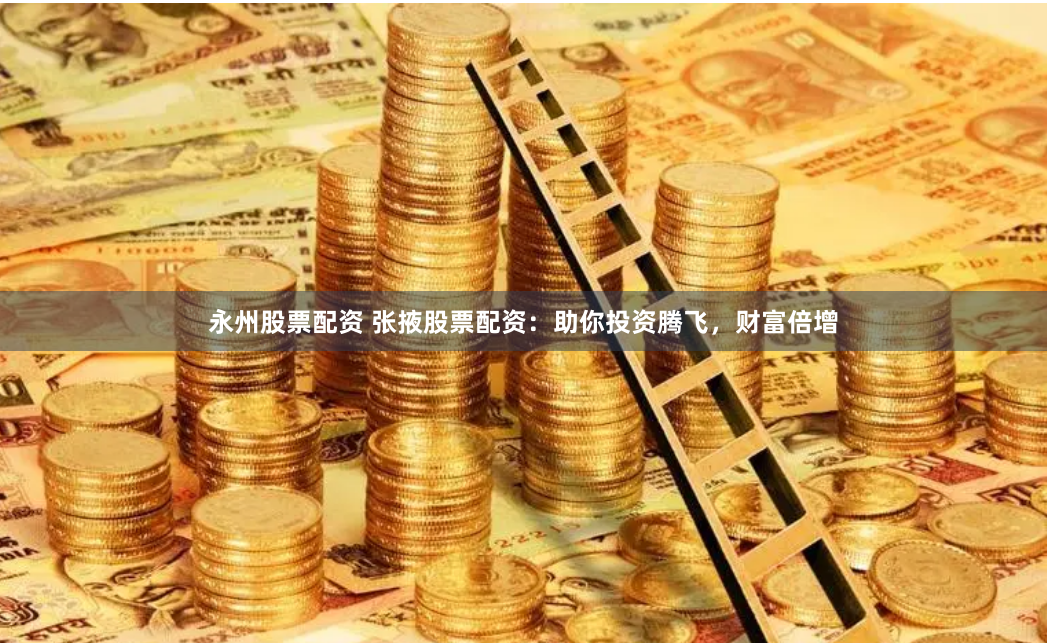 永州股票配资 张掖股票配资：助你投资腾飞，财富倍增
