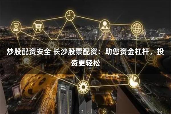 炒股配资安全 长沙股票配资：助您资金杠杆，投资更轻松