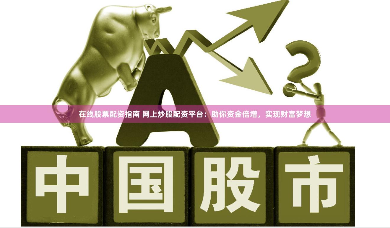 在线股票配资指南 网上炒股配资平台：助你资金倍增，实现财富梦想
