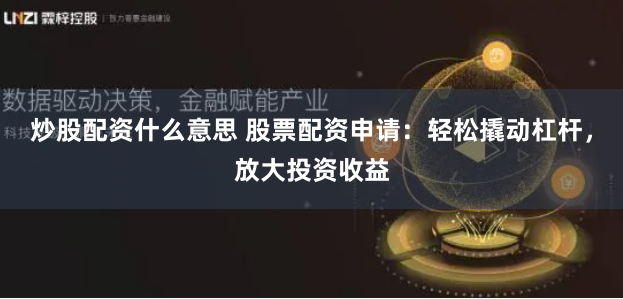 炒股配资什么意思 股票配资申请：轻松撬动杠杆，放大投资收益