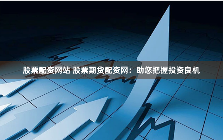 股票配资网站 股票期货配资网:助您把握投资良机