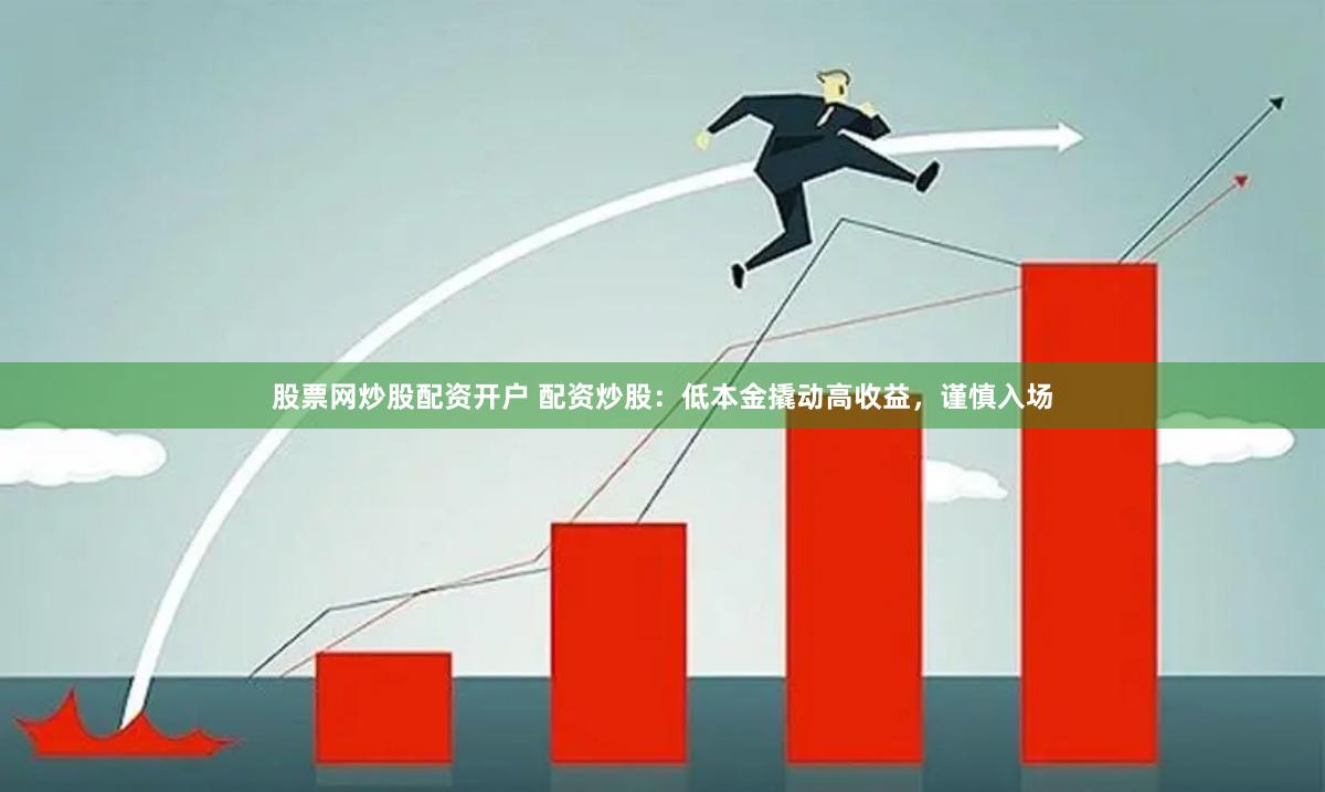 股票网炒股配资开户 配资炒股：低本金撬动高收益，谨慎入场