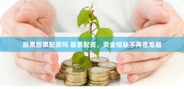 股票股票配资吗 股票配资，资金短缺不再是难题