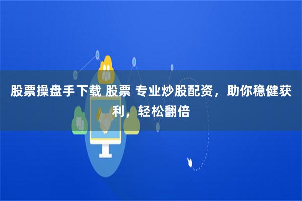 股票操盘手下载 股票 专业炒股配资，助你稳健获利，轻松翻倍
