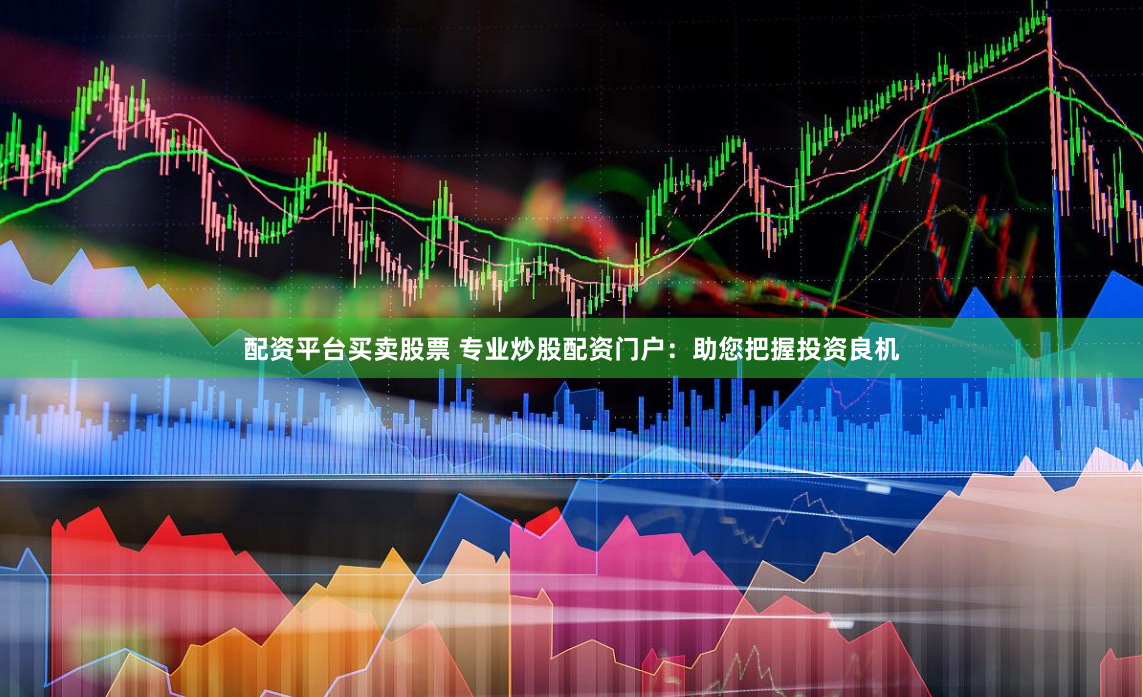 配资平台买卖股票 专业炒股配资门户：助您把握投资良机