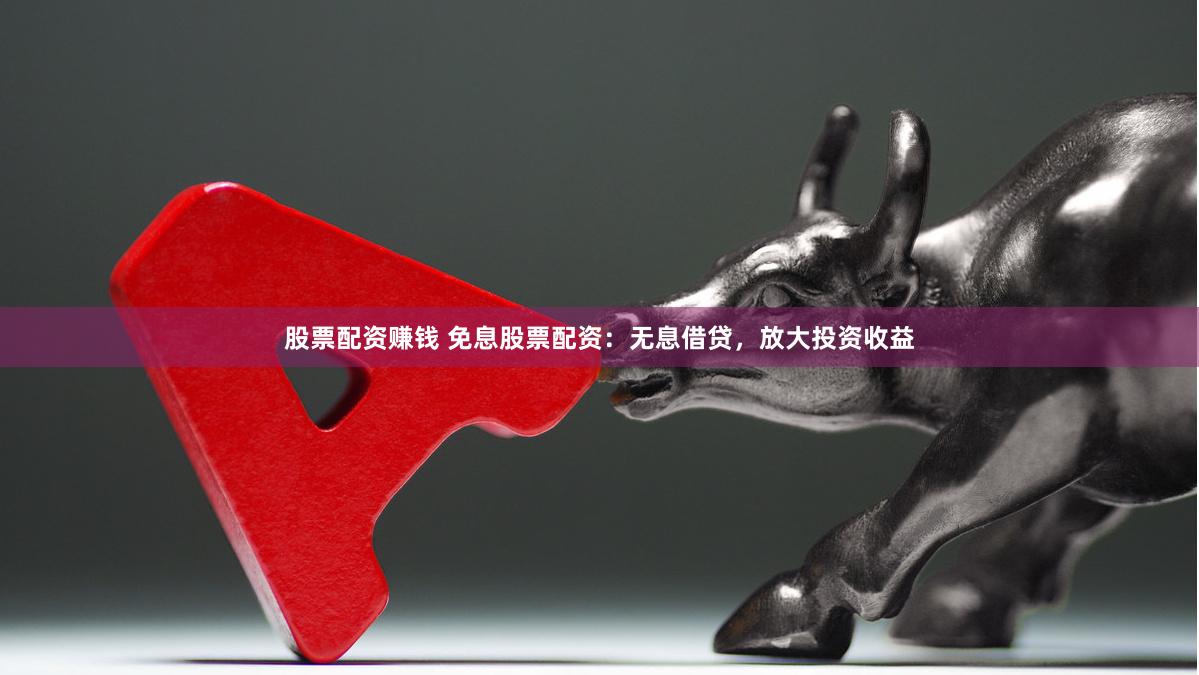 股票配资赚钱 免息股票配资:无息借贷,放大投资收益
