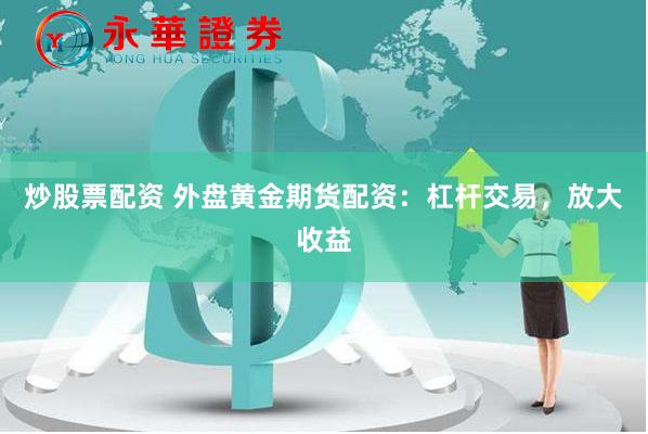 炒股票配资 外盘黄金期货配资：杠杆交易，放大收益