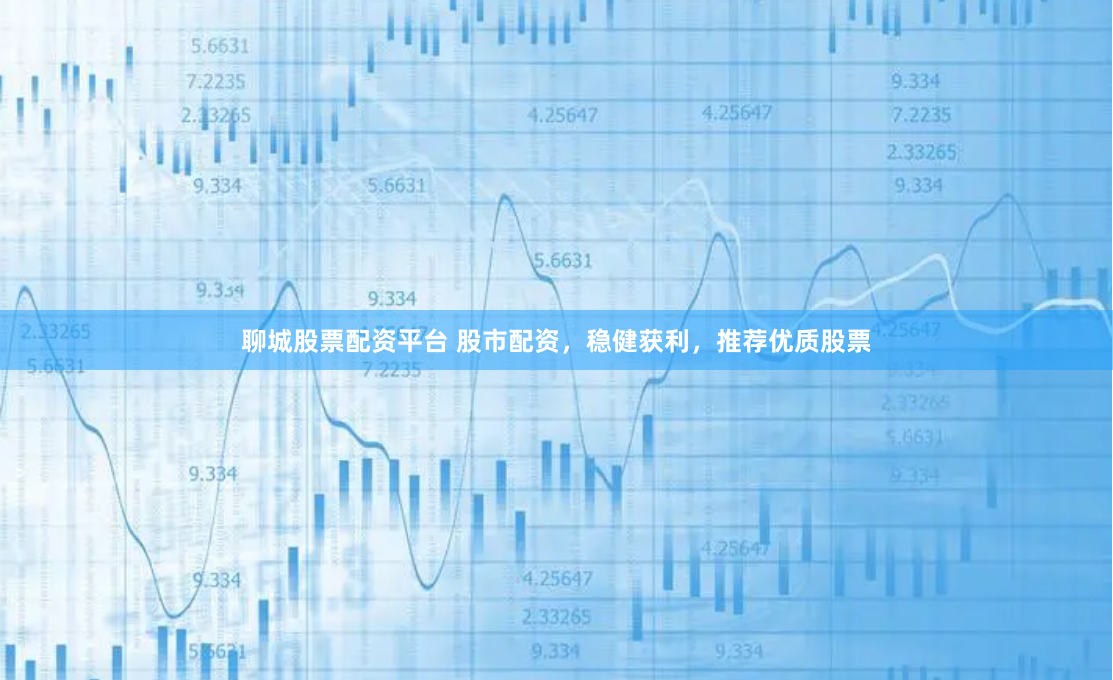 聊城股票配资平台 股市配资，稳健获利，推荐优质股票