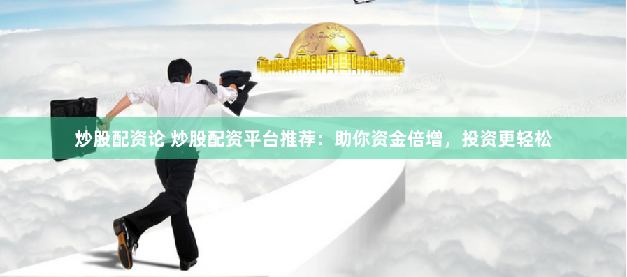 炒股配资论 炒股配资平台推荐：助你资金倍增，投资更轻松