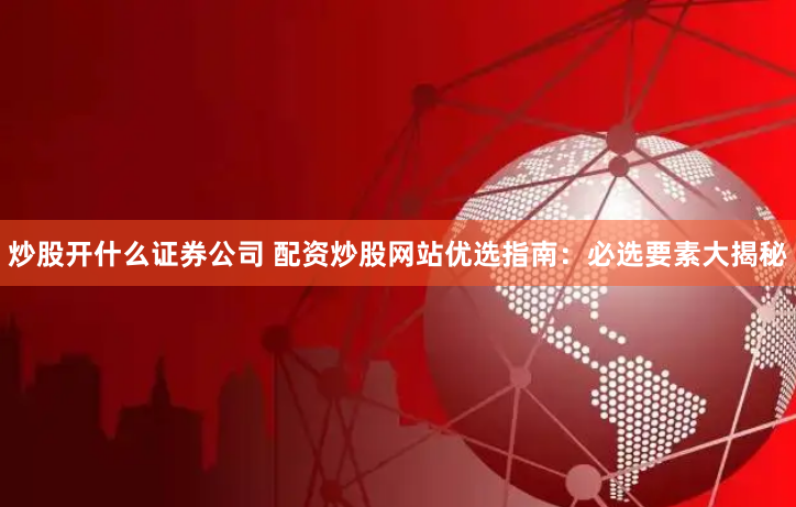 炒股开什么证券公司 配资炒股网站优选指南：必选要素大揭秘