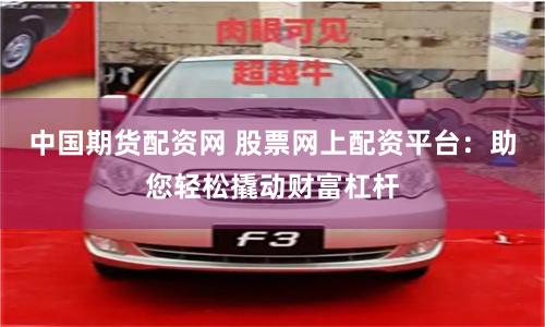 中国期货配资网 股票网上配资平台：助您轻松撬动财富杠杆