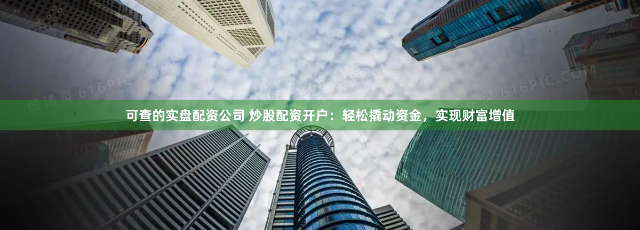 可查的实盘配资公司 炒股配资开户：轻松撬动资金，实现财富增值